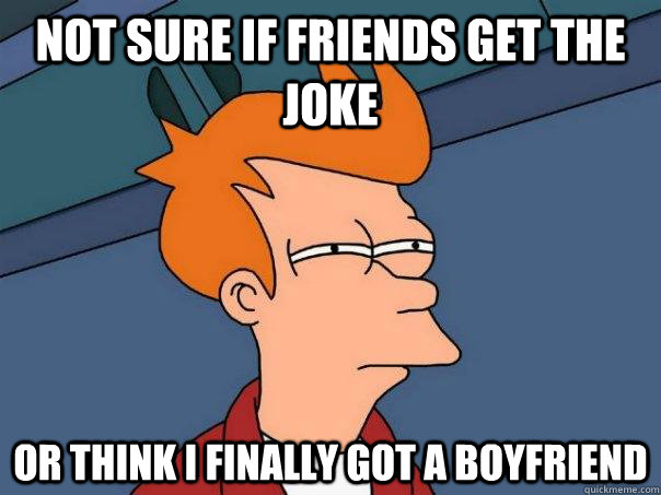 Not sure if friends get the joke or think i finally got a boyfriend  Futurama Fry