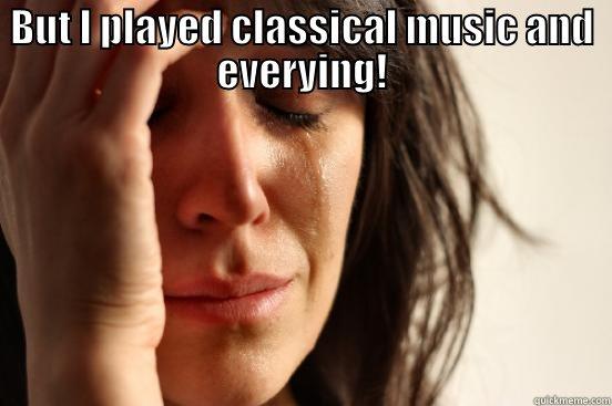 BUT I PLAYED CLASSICAL MUSIC AND EVERYING!  First World Problems