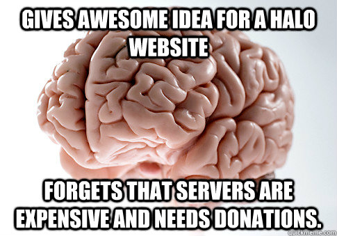 Gives awesome idea for a halo website Forgets that servers are expensive and needs donations. - Gives awesome idea for a halo website Forgets that servers are expensive and needs donations.  Scumbag Brain