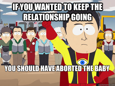 if you wanted to keep the relationship going you should have aborted the baby  Captain Hindsight