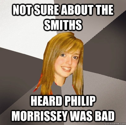 not sure about the smiths heard philip morrissey was bad  Musically Oblivious 8th Grader