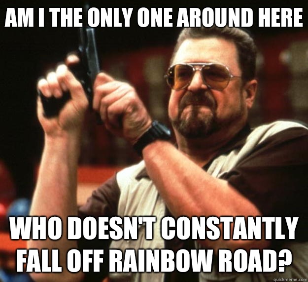 Am I the only one around here who doesn't constantly fall off Rainbow Road?  Big Lebowski