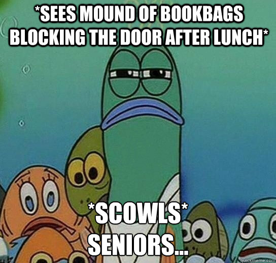 *sees mound of bookbags blocking the door after lunch* *scowls* 
Seniors...  Serious fish SpongeBob