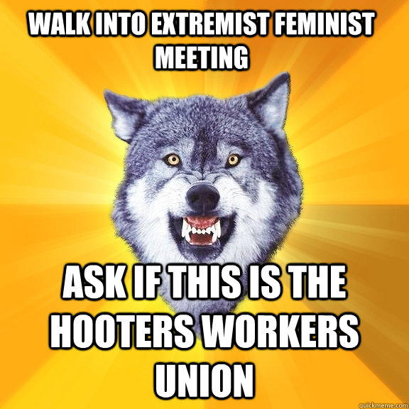 Walk into extremist feminist meeting Ask if this is the Hooters workers union  Courage Wolf