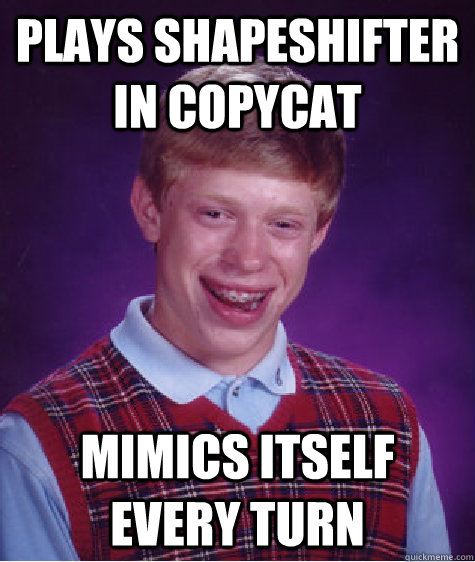 plays shapeshifter in copycat mimics itself every turn  Bad Luck Brian