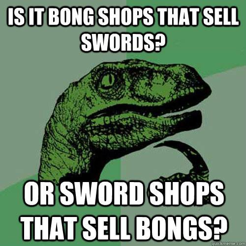 Is it bong shops that sell swords? or sword shops that sell bongs? - Is it bong shops that sell swords? or sword shops that sell bongs?  Philosoraptor