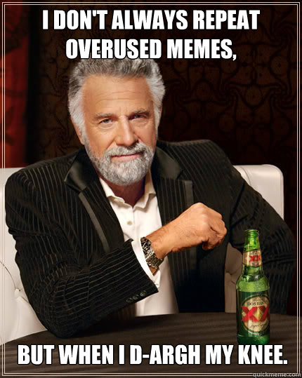 I don't always repeat overused memes,  but when I d-ARGH MY KNEE.  Dos Equis man