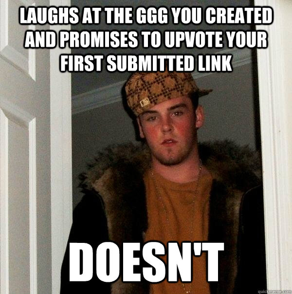 Laughs at the GGG you created and promises to upvote your first submitted link   Doesn't  - Laughs at the GGG you created and promises to upvote your first submitted link   Doesn't   Scumbag Steve