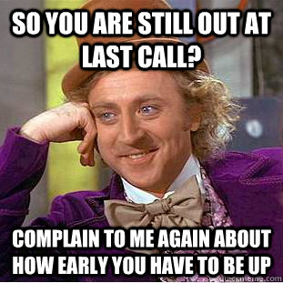 So you are still out at last call? complain to me again about how early you have to be up  Condescending Wonka