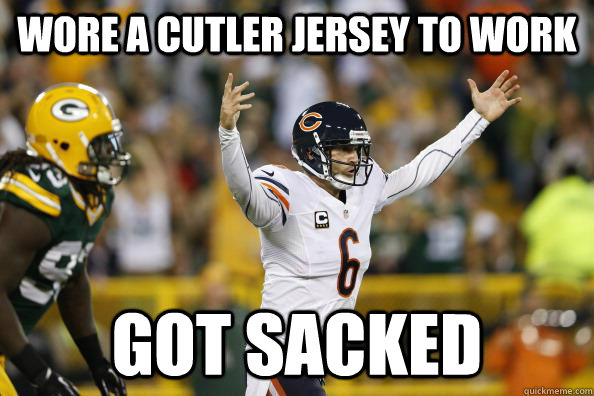 wore a cutler jersey to work got sacked - wore a cutler jersey to work got sacked  Jay Cutler sucks