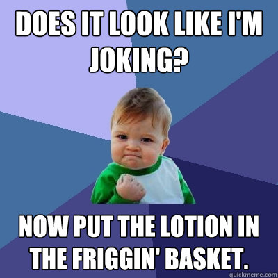 Does it look like I'm joking? now put the lotion in the friggin' basket.  Success Kid