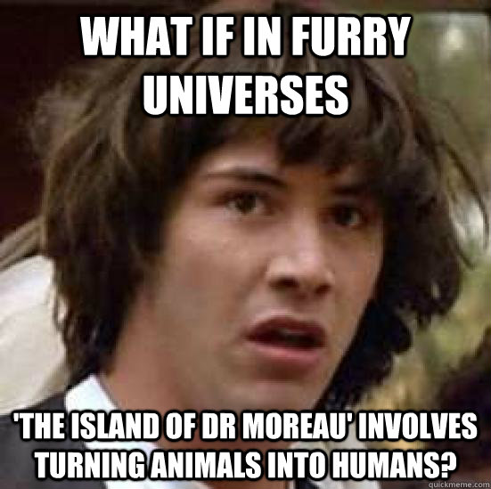 what if in furry universes 'the island of dr moreau' involves turning animals into humans?  conspiracy keanu