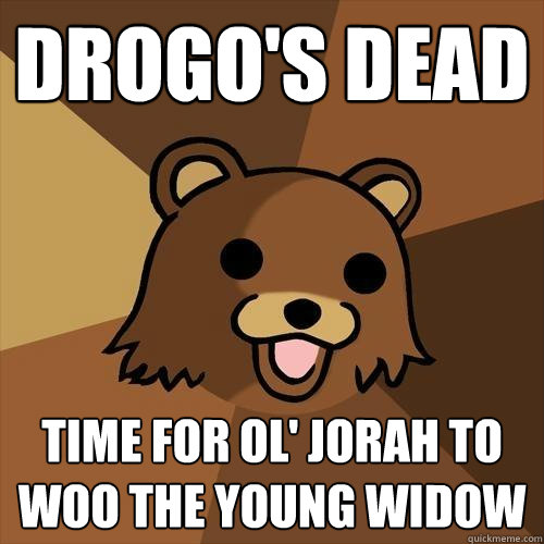 drogo's dead time for ol' jorah to woo the young widow  Pedobear