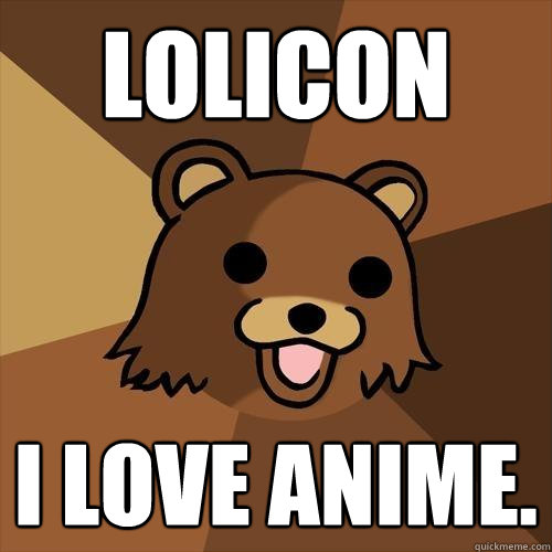 Lolicon I love anime.  Pedobear