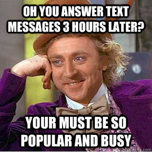 Oh you answer text messages 3 hours later? Your must be so popular and busy  Condescending Wonka