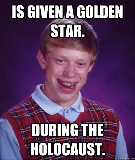 Is given a golden star. During the holocaust.   Bad Luck Brian