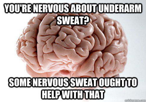 you're nervous about underarm sweat? some nervous sweat ought to help with that  Scumbag Brain