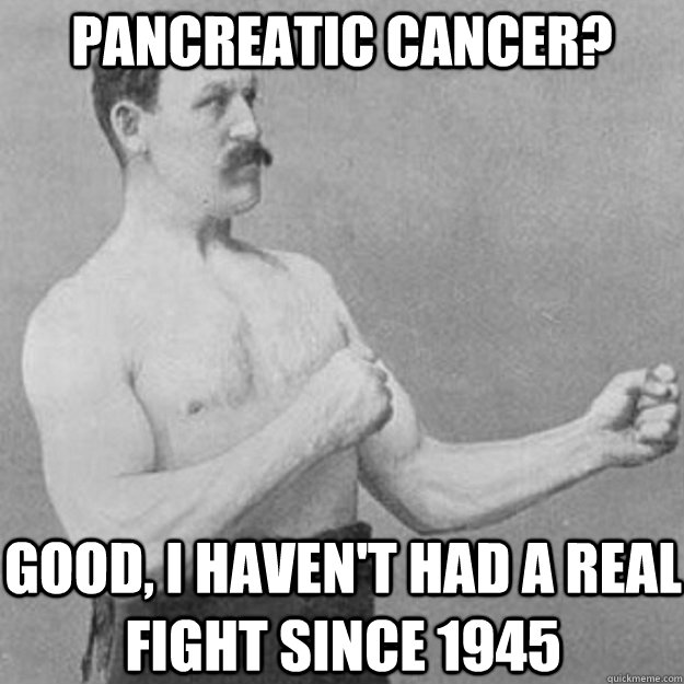 Pancreatic cancer? good, i haven't had a real fight since 1945 - Pancreatic cancer? good, i haven't had a real fight since 1945  overly manly man
