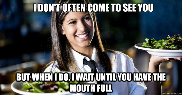 I don't often come to see you But when I do, I wait until you have the mouth full - I don't often come to see you But when I do, I wait until you have the mouth full  Scumbag Waitress