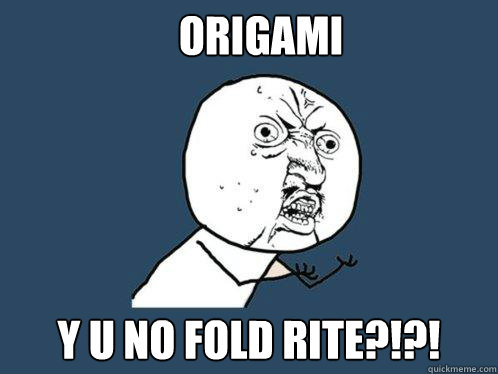 ORIGAMI Y U NO FOLD RITE?!?!  Y U No