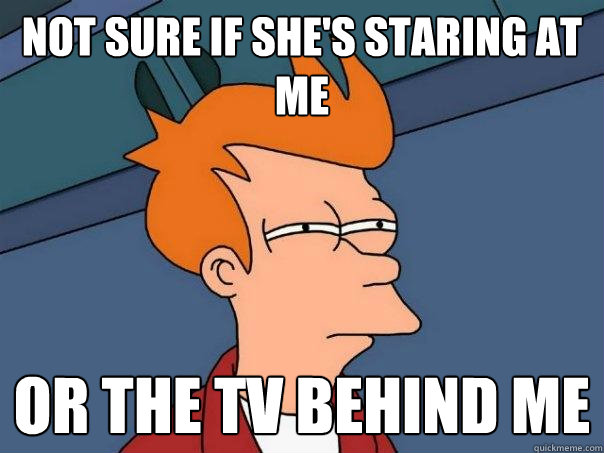 NOT SURE IF SHE'S STARING AT ME OR THE TV BEHIND ME  Futurama Fry