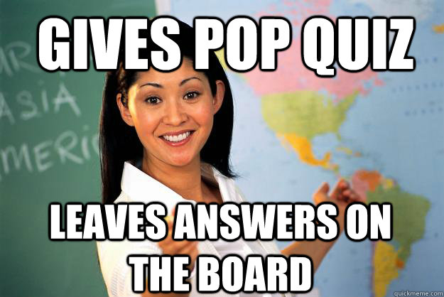 Gives pop quiz Leaves answers on the board - Gives pop quiz Leaves answers on the board  Unhelpful High School Teacher