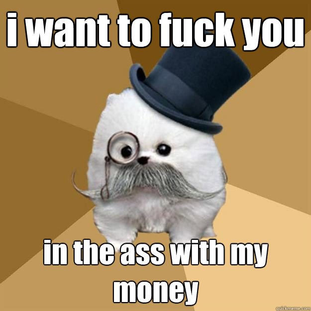 i want to fuck you in the ass with my money - i want to fuck you in the ass with my money  Philanthropist Pomeranian