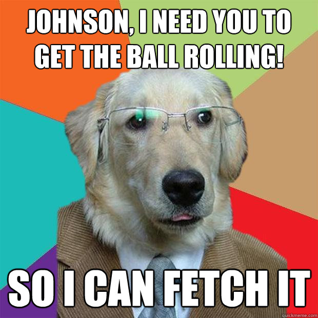 Johnson, I need you to get the ball rolling! So I can fetch it  Business Dog