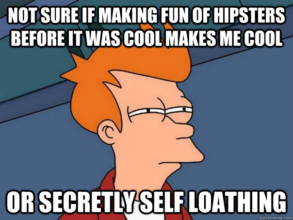 Not sure if making fun of hipsters before it was cool makes me cool Or secretly self loathing  Futurama Fry