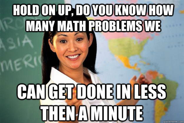 Hold on up, do you know how many math problems we can get done in less then a minute  Unhelpful High School Teacher