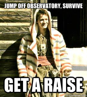 jump off observatory, survive get a raise  Get A Raise