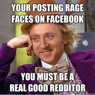 your posting rage 
faces on facebook you must be a 
real good redditor - your posting rage 
faces on facebook you must be a 
real good redditor  Condescending Wonka