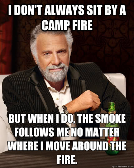 I don't always sit by a camp fire but when I do, the smoke follows me no matter where I move around the fire.  The Most Interesting Man In The World