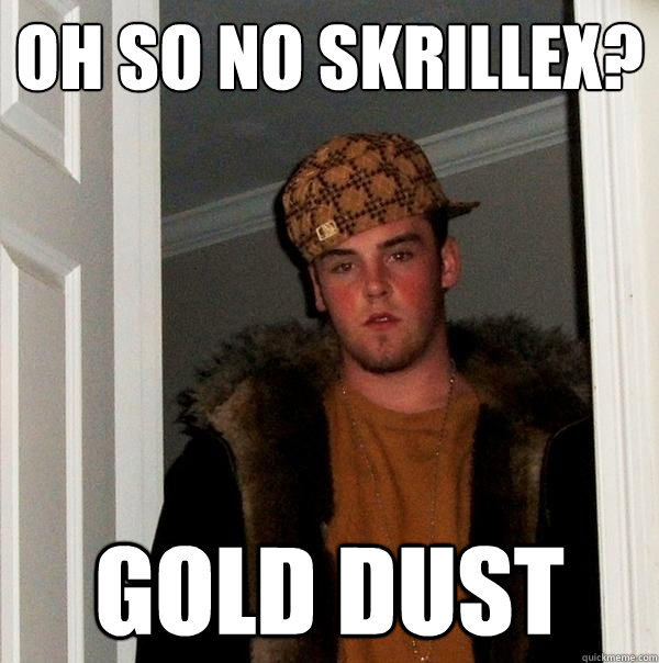 Oh so no Skrillex? GOLD DUST  Scumbag Steve