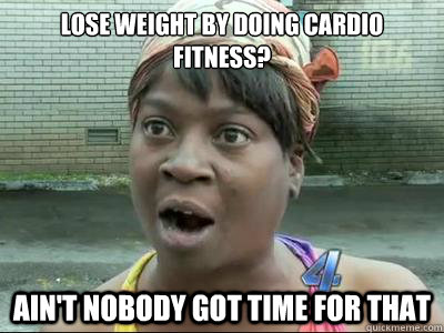 Lose weight by doing cardio fitness? AIN'T NOBODY GOT TIME FOR THAT - Lose weight by doing cardio fitness? AIN'T NOBODY GOT TIME FOR THAT  Misc