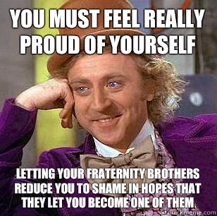 You must feel really proud of yourself Letting your fraternity brothers reduce you to shame in hopes that they let you become one of them  Condescending Wonka