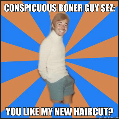 conspicuous boner guy sez: you like my new haircut? - conspicuous boner guy sez: you like my new haircut?  conspicuous boner guy