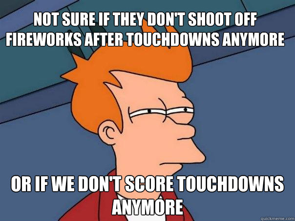 Not sure if they don't shoot off fireworks after touchdowns anymore or if we don't score touchdowns anymore  Futurama Fry