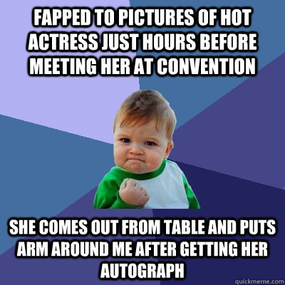 Fapped to pictures of hot actress just hours before meeting her at convention  She comes out from table and puts arm around me after getting her autograph  Success Kid