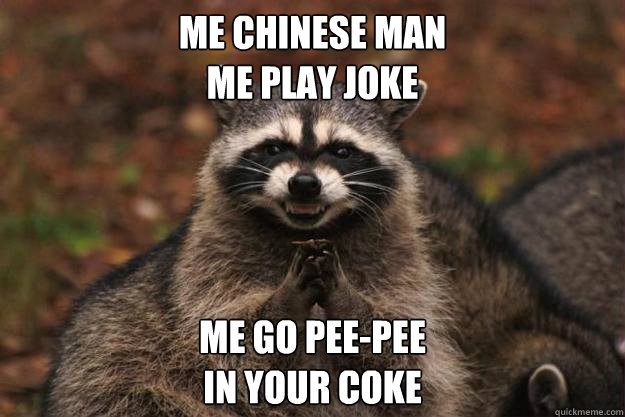 Me Chinese man
Me play joke Me go pee-pee 
in your coke - Me Chinese man
Me play joke Me go pee-pee 
in your coke  Evil Plotting Raccoon