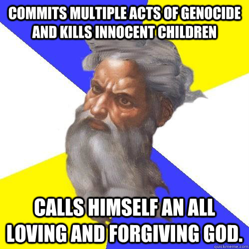 Commits multiple acts of genocide and kills innocent children Calls himself an all loving and forgiving God. - Commits multiple acts of genocide and kills innocent children Calls himself an all loving and forgiving God.  Advice God