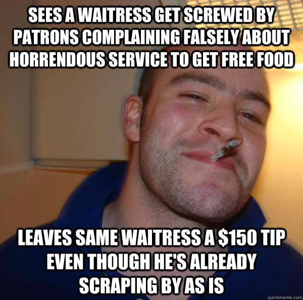 sees a waitress get screwed by patrons complaining falsely about horrendous service to get free food leaves same waitress a $150 tip even though he's already scraping by as is - sees a waitress get screwed by patrons complaining falsely about horrendous service to get free food leaves same waitress a $150 tip even though he's already scraping by as is  Misc