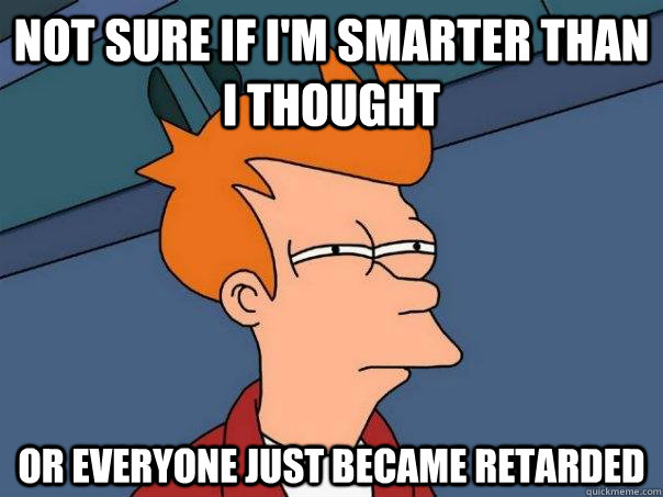 Not sure if I'm smarter than I thought Or everyone just became retarded - Not sure if I'm smarter than I thought Or everyone just became retarded  Futurama Fry