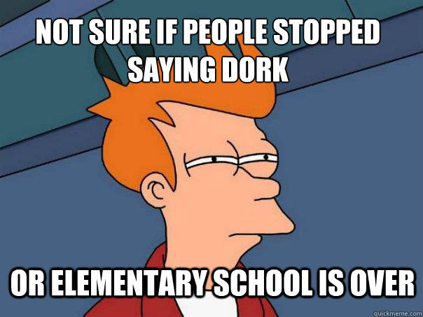 Not sure if people stopped saying dork Or elementary school is over  Futurama Fry