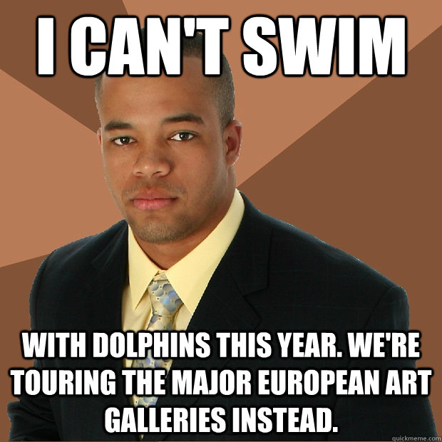 I can't swim with dolphins this year. we're touring the major European art galleries instead. - I can't swim with dolphins this year. we're touring the major European art galleries instead.  Successful Black Man