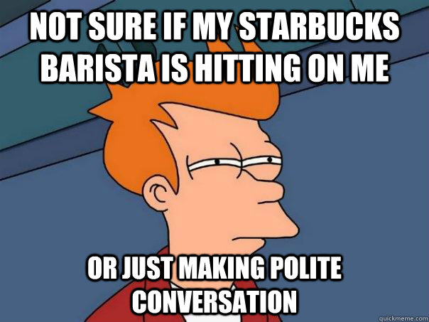 Not sure if my Starbucks barista is hitting on me  Or just making polite conversation   - Not sure if my Starbucks barista is hitting on me  Or just making polite conversation    Futurama Fry