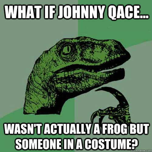 What if Johnny QACE... wasn't actually a frog but someone in a costume?  Philosoraptor