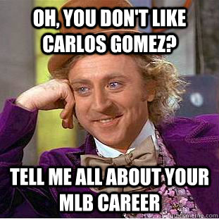 Oh, you don't like Carlos Gomez? Tell me all about your MLB career  Condescending Wonka