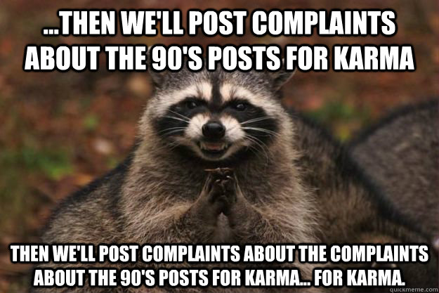 ...Then we'll post complaints about the 90's posts for karma Then we'll post complaints about the complaints about the 90's posts for karma... FOR KARMA.  Evil Plotting Raccoon