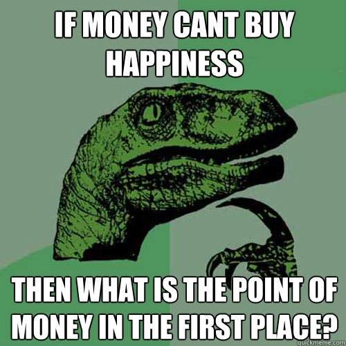 If money cant buy happiness then what is the point of money in the first place?  Philosoraptor